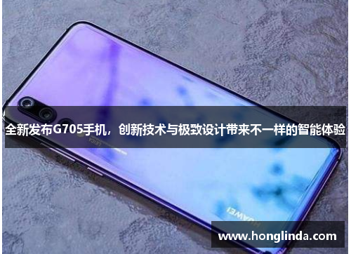 全新发布G705手机,创新技术与极致设计带来不一样的智能体验 全新发布G705手机,创新技术与极致设计带来不一样的智能体验