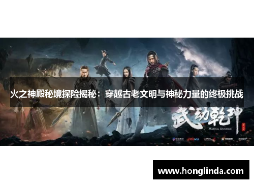 火之神殿秘境探险揭秘：穿越古老文明与神秘力量的终极挑战