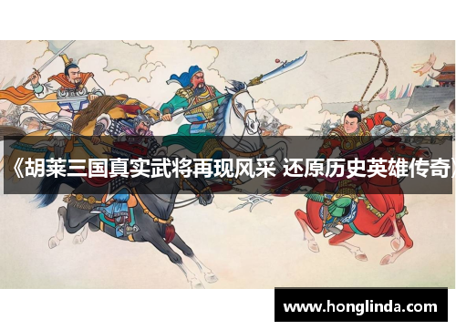 《胡莱三国真实武将再现风采 还原历史英雄传奇》